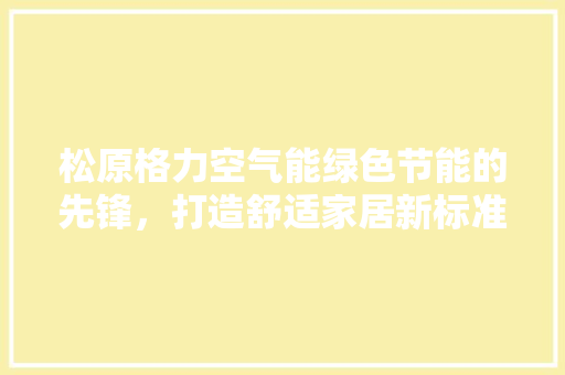 松原格力空气能绿色节能的先锋，打造舒适家居新标准 综合便民