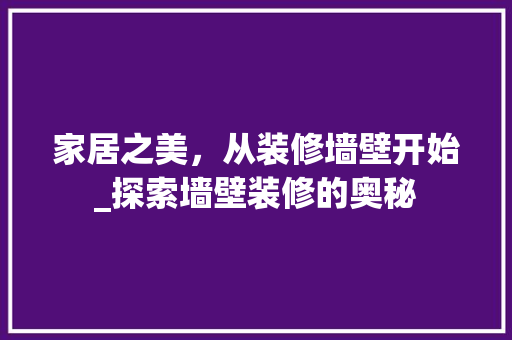 家居之美，从装修墙壁开始_探索墙壁装修的奥秘 家居之美，从装修墙壁开始_探索墙壁装修的奥秘 汽车维修