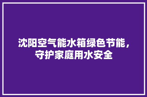 沈阳空气能水箱绿色节能，守护家庭用水安全