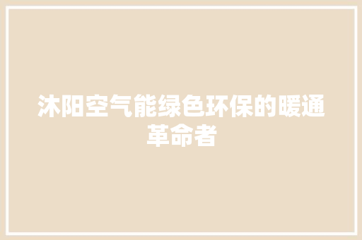 沐阳空气能绿色环保的暖通革命者