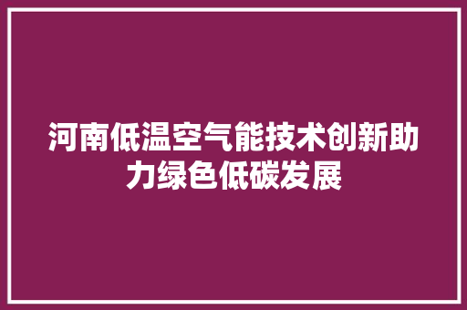 河南低温空气能技术创新助力绿色低碳发展