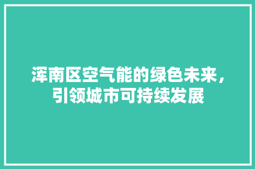 浑南区空气能的绿色未来，引领城市可持续发展 综合便民