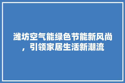 潍坊空气能绿色节能新风尚，引领家居生活新潮流