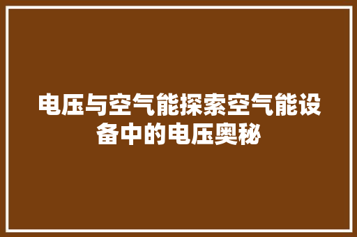 电压与空气能探索空气能设备中的电压奥秘 家电维修