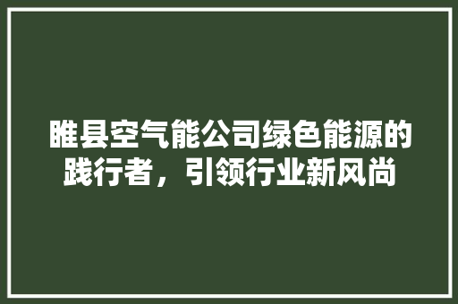 睢县空气能公司绿色能源的践行者，引领行业新风尚 综合便民