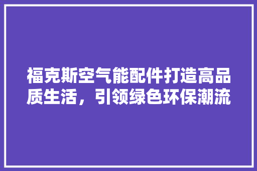 福克斯空气能配件打造高品质生活，引领绿色环保潮流 综合便民