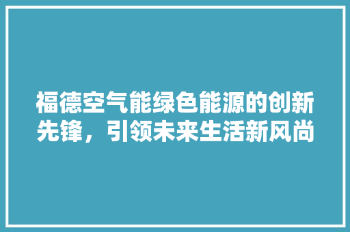 福德空气能绿色能源的创新先锋，引领未来生活新风尚 墙体维修