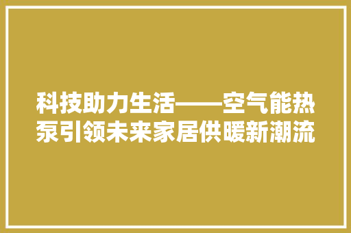 科技助力生活——空气能热泵引领未来家居供暖新潮流 综合便民