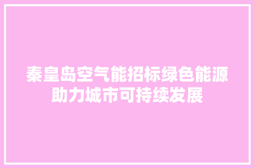 秦皇岛空气能招标绿色能源助力城市可持续发展