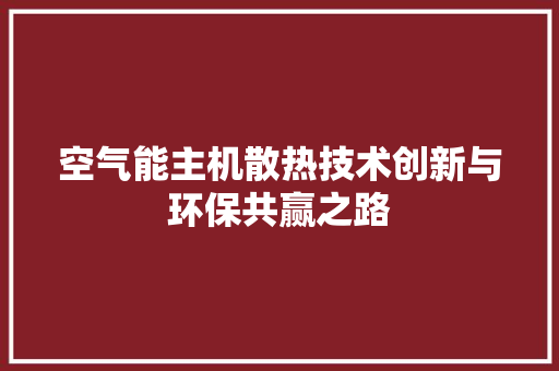 空气能主机散热技术创新与环保共赢之路 综合便民