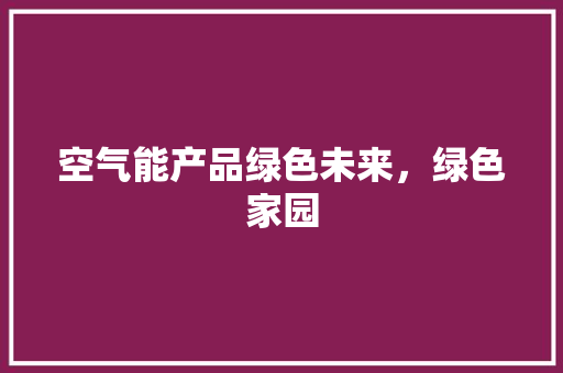 空气能产品绿色未来，绿色家园 家电维修