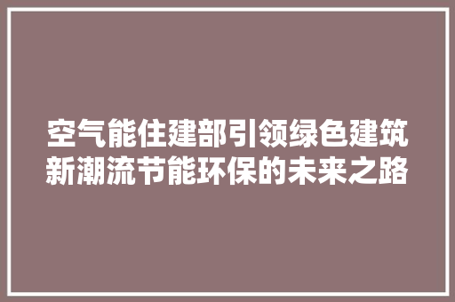 空气能住建部引领绿色建筑新潮流节能环保的未来之路 厨房维修
