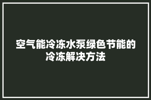 空气能冷冻水泵绿色节能的冷冻解决方法 综合便民