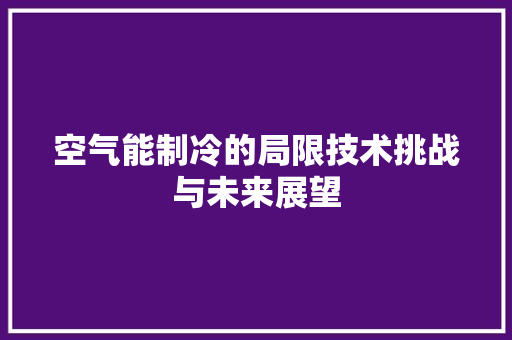 空气能制冷的局限技术挑战与未来展望 厨房维修