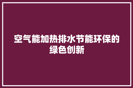空气能加热排水节能环保的绿色创新 厨房维修