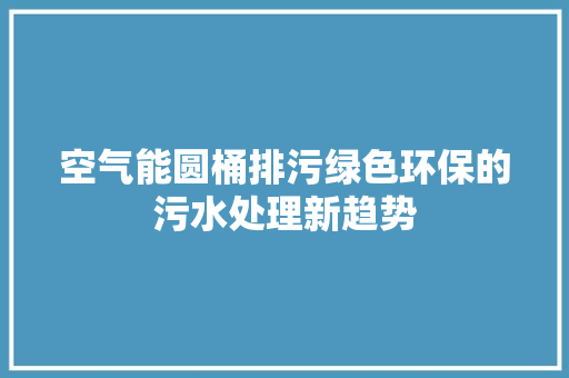 空气能圆桶排污绿色环保的污水处理新趋势 墙体维修