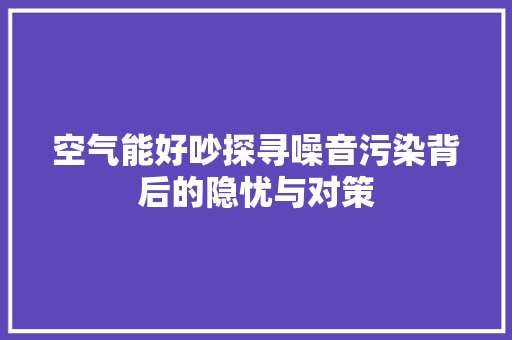空气能好吵探寻噪音污染背后的隐忧与对策 家电维修