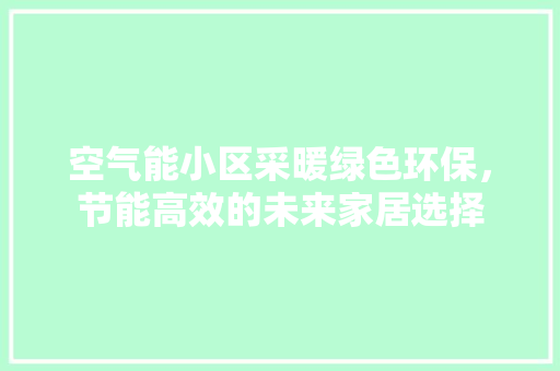 空气能小区采暖绿色环保，节能高效的未来家居选择 综合便民