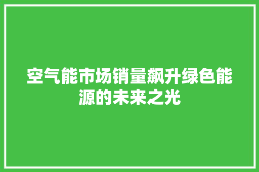 空气能市场销量飙升绿色能源的未来之光 综合便民