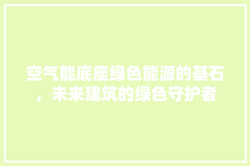 空气能底座绿色能源的基石，未来建筑的绿色守护者 厨房维修
