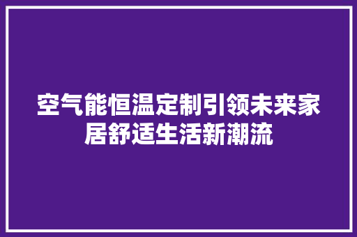 空气能恒温定制引领未来家居舒适生活新潮流 综合便民