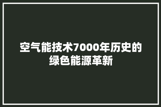空气能技术7000年历史的绿色能源革新 家电维修