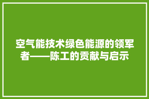 空气能技术绿色能源的领军者——陈工的贡献与启示 综合便民