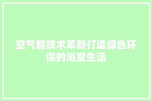空气能技术革新打造绿色环保的浴室生活 厨房维修