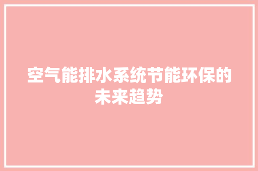 空气能排水系统节能环保的未来趋势 厨房维修