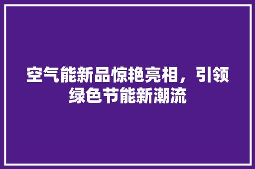 空气能新品惊艳亮相，引领绿色节能新潮流 厨房维修
