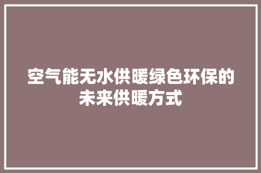 空气能无水供暖绿色环保的未来供暖方式 综合便民