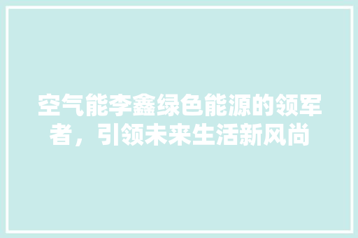 空气能李鑫绿色能源的领军者，引领未来生活新风尚 家电维修
