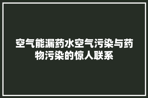空气能漏药水空气污染与药物污染的惊人联系 厨房维修