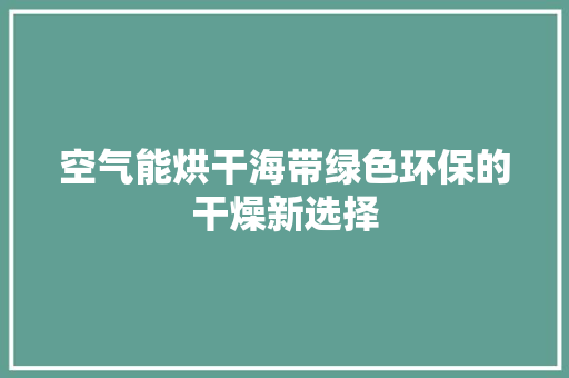 空气能烘干海带绿色环保的干燥新选择 家电维修