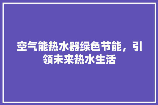 空气能热水器绿色节能，引领未来热水生活 综合便民