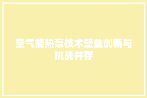 空气能热泵技术壁垒创新与挑战并存 家电维修