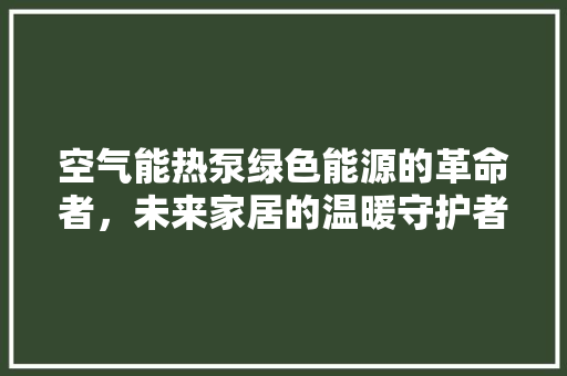 空气能热泵绿色能源的革命者，未来家居的温暖守护者 综合便民
