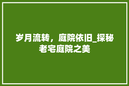 岁月流转，庭院依旧_探秘老宅庭院之美 岁月流转，庭院依旧_探秘老宅庭院之美 家电维修