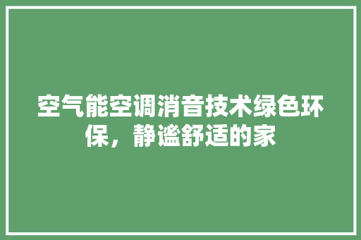 空气能空调消音技术绿色环保，静谧舒适的家