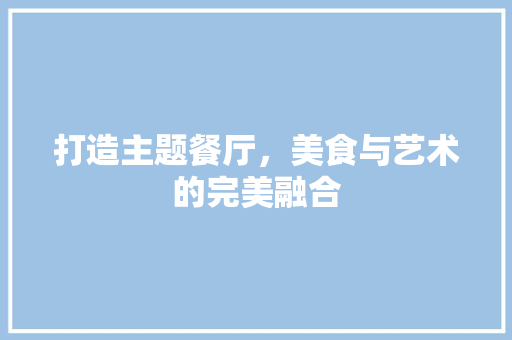 打造主题餐厅，美食与艺术的完美融合 打造主题餐厅，美食与艺术的完美融合 综合便民