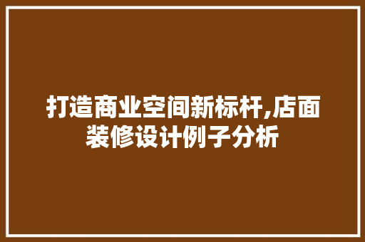 打造商业空间新标杆,店面装修设计例子分析 打造商业空间新标杆,店面装修设计例子分析 综合便民
