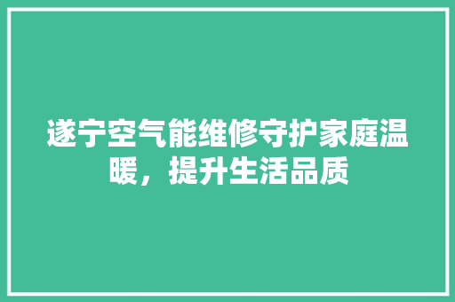 遂宁空气能维修守护家庭温暖，提升生活品质