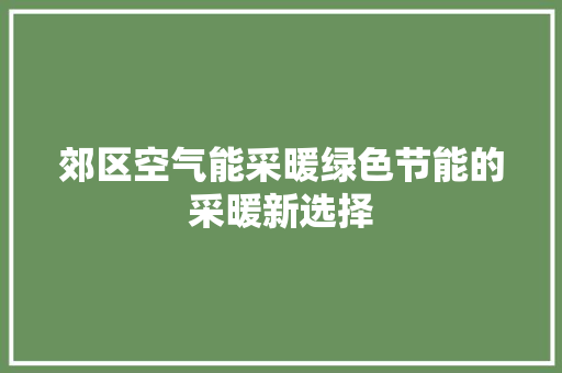 郊区空气能采暖绿色节能的采暖新选择
