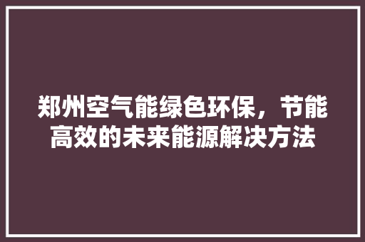 郑州空气能绿色环保，节能高效的未来能源解决方法