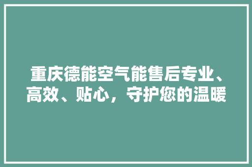 重庆德能空气能售后专业、高效、贴心，守护您的温暖生活