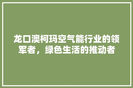 龙口澳柯玛空气能行业的领军者，绿色生活的推动者