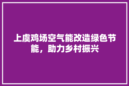 上虞鸡场空气能改造绿色节能，助力乡村振兴 综合便民