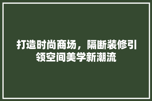 打造时尚商场，隔断装修引领空间美学新潮流 打造时尚商场，隔断装修引领空间美学新潮流 家电维修