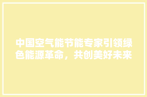 中国空气能节能专家引领绿色能源革命，共创美好未来