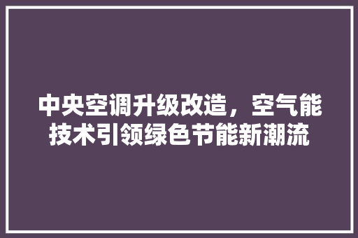中央空调升级改造，空气能技术引领绿色节能新潮流